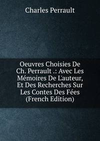 Oeuvres Choisies De Ch. Perrault .: Avec Les M?moires De L'auteur, Et Des Recherches Sur Les Contes Des F?es (French Edition)