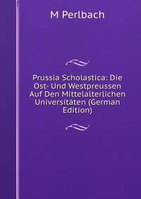 Prussia Scholastica: Die Ost- Und Westpreussen Auf Den Mittelalterlichen Universitaten (German Edition)