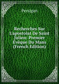 Recherches Sur L'apostolat De Saint Julien: Premier ?v?que Du Mans (French Edition)