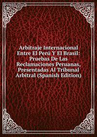 Arbitraje Internacional Entre El Peru Y El Brasil: Pruebas De Las Reclamaciones Peruanas, Presentadas Al Tribunal Arbitral (Spanish Edition)