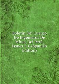 Boletin Del Cuerpo De Ingenieros De Minas Del Peru, Issues 1-6 (Spanish Edition)