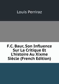 F.C. Baur, Son Influence Sur La Critique Et L'histoire Au Xixme Si?cle (French Edition)