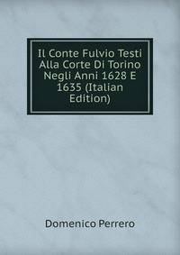 Il Conte Fulvio Testi Alla Corte Di Torino Negli Anni 1628 E 1635 (Italian Edition)