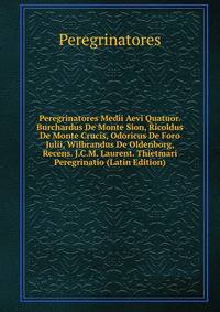 Peregrinatores Medii Aevi Quatuor. Burchardus De Monte Sion, Ricoldus De Monte Crucis, Odoricus De Foro Julii, Wilbrandus De Oldenborg, Recens. J.C.M. Laurent. Thietmari Peregrinatio (Latin Edition)
