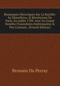 Remarques Historiques Sur La Bastille: Sa D?molition, &amp; R?volutions De Paris, En Juillet 1789. Avec Un Grand Nombre D'anecdotes Int?ressantes &amp; Peu Connues . (French Edition)
