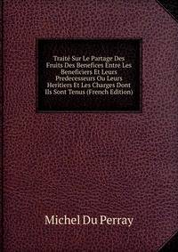 Traite Sur Le Partage Des Fruits Des Benefices Entre Les Beneficiers Et Leurs Predecesseurs Ou Leurs Heritiers Et Les Charges Dont Ils Sont Tenus (French Edition)