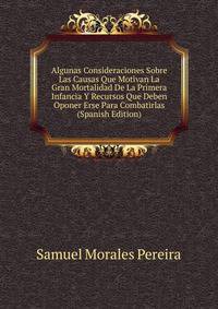 Algunas Consideraciones Sobre Las Causas Que Motivan La Gran Mortalidad De La Primera Infancia Y Recursos Que Deben Oponer Erse Para Combatirlas (Spanish Edition)