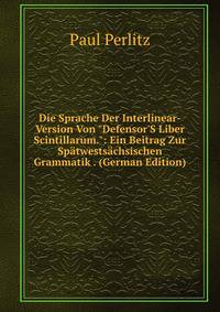 Die Sprache Der Interlinear-Version Von "Defensor'S Liber Scintillarum.": Ein Beitrag Zur Sp?twests?chsischen Grammatik . (German Edition)