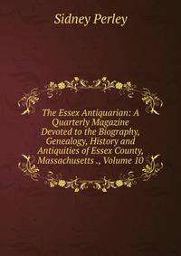 The Essex Antiquarian: A Quarterly Magazine Devoted to the Biography, Genealogy, History and Antiquities of Essex County, Massachusetts ., Volume 10