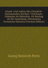 Grund- Und Aufriss Des Christlich-Germanischen Kirchen- Und Staats-Gebaudes Im Mittealter. Als Beytrag Zu Der Sammlung: Monumenta Germaniae Historica (German Edition)