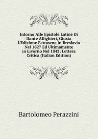 Intorno Alle Epistole Latine Di Dante Allighieri, Giusta L'Edizione Fattasene in Breslavia Nel 1827 Ed Ultimamente in Livorno Nel 1843: Lettera Critica (Italian Edition)