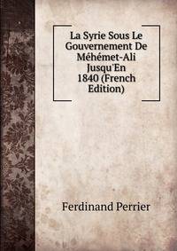 La Syrie Sous Le Gouvernement De M?h?met-Ali Jusqu'En 1840 (French Edition)
