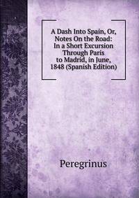 A Dash Into Spain, Or, Notes On the Road: In a Short Excursion Through Paris to Madrid, in June, 1848 (Spanish Edition)