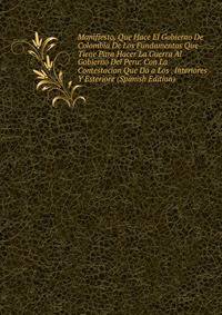 Manifiesto, Que Hace El Gobierno De Colombia De Los Fundamentos Que Tiene Para Hacer La Guerra Al Gobierno Del Peru: Con La Contestacion Que Da a Los . Interiores Y Esteriore (Spanish Edition)