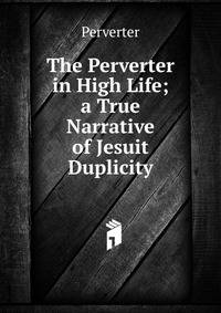 The Perverter in High Life; a True Narrative of Jesuit Duplicity