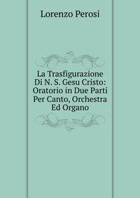 La Trasfigurazione Di N. S. Gesu Cristo: Oratorio in Due Parti Per Canto, Orchestra Ed Organo