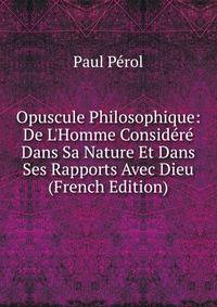 Opuscule Philosophique: De L'Homme Consid?r? Dans Sa Nature Et Dans Ses Rapports Avec Dieu (French Edition)