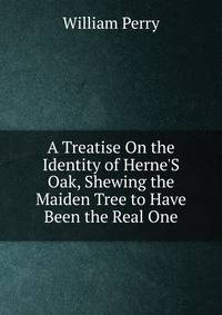 A Treatise On the Identity of Herne'S Oak, Shewing the Maiden Tree to Have Been the Real One