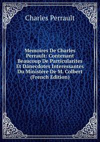Memoires De Charles Perrault: Contenant Beaucoup De Particularites Et Danecdotes Interessantes Du Ministere De M. Colbert (French Edition)