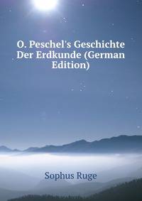 O. Peschel`s Geschichte Der Erdkunde. bis auf Alexander von Humboldt und Carl Ritter