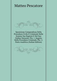Sposizione Compendiosa Della Procedura Civile E Criminale Nelle Somme Sue Ragioni E Nel Suo Ordine Naturale: Pte. 1. Seguito Della Procedura Criminale. Pte. 2. Parte Analitica (Italian Edition)
