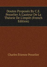 Doutes Propos?s By C.E. Pesselier ? L'auteur De La Th?orie De L'imp?t (French Edition)