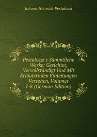 Pestalozzi's S?mmtliche Werke: Gesichtet, Vervollst?ndigt Und Mit Erl?uternden Einleitungen Versehen, Volumes 7-8 (German Edition)