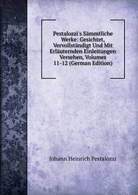 Pestalozzi's S?mmtliche Werke: Gesichtet, Vervollst?ndigt Und Mit Erl?uternden Einleitungen Versehen, Volumes 11-12 (German Edition)