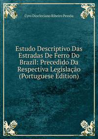 Estudo Descriptivo Das Estradas De Ferro Do Brazil: Precedido Da Respectiva Legislacao (Portuguese Edition)