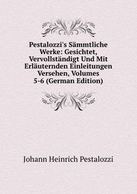 Pestalozzi's S?mmtliche Werke: Gesichtet, Vervollst?ndigt Und Mit Erl?uternden Einleitungen Versehen, Volumes 5-6 (German Edition)