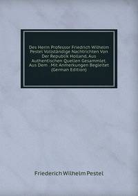 Des Herrn Professor Friedrich Wilhelm Pestel Vollstandige Nachtrichten Von Der Republik Holland, Aus Authentischen Quellen Gesammlet. Aus Dem . Mit Anmerkungen Begleitet (German Edition)