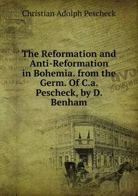 The Reformation and Anti-Reformation in Bohemia. from the Germ. Of C.a. Pescheck, by D. Benham.