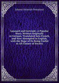 Leonard and Gertrude: A Popular Story, Written Originally in German, Translated Into French, and Now Attempted in English, with the Hope of Its Being Useful to All Classes of Society