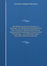 Die B?hmischen Exulanten in Sachsen. Zur Beantwortung Der Von Der F?rstlich Jablonowski'Schen Gesellschaft Gestellten Historischen Preisfrage: . Aus B?hmen Nach Sachsen (German Edition)