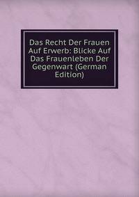 Das Recht Der Frauen Auf Erwerb: Blicke Auf Das Frauenleben Der Gegenwart (German Edition)