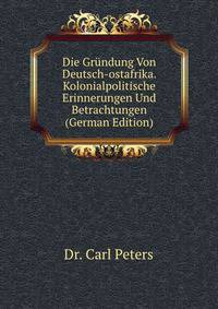 Die Grundung Von Deutsch-ostafrika. Kolonialpolitische Erinnerungen Und Betrachtungen (German Edition)
