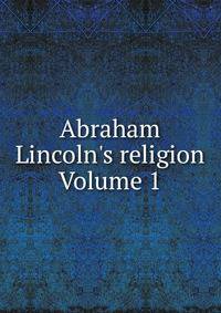 Abraham Lincoln's religion Volume 1