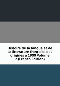 Histoire de la langue et de la litterature francaise des origines a 1900 Volume 2 (French Edition)