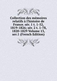Collection des m?moires relatifs ? l'histoire de France. s?r. 1 t. 1-52, 1819-1826; s?r. 2 t. 1-78, 1820-1829 Volume 13, ser.1 (French Edition)