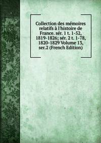 Collection des m?moires relatifs ? l'histoire de France. s?r. 1 t. 1-52, 1819-1826; s?r. 2 t. 1-78, 1820-1829 Volume 13, ser.2 (French Edition)