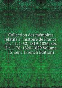 Collection des m?moires relatifs ? l'histoire de France. s?r. 1 t. 1-52, 1819-1826; s?r. 2 t. 1-78, 1820-1829 Volume 15, ser.1 (French Edition)