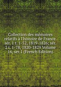 Collection des m?moires relatifs ? l'histoire de France. s?r. 1 t. 1-52, 1819-1826; s?r. 2 t. 1-78, 1820-1829 Volume 16, ser.1 (French Edition)