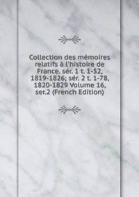 Collection des m?moires relatifs ? l'histoire de France. s?r. 1 t. 1-52, 1819-1826; s?r. 2 t. 1-78, 1820-1829 Volume 16, ser.2 (French Edition)