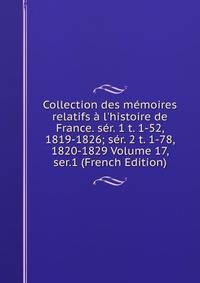 Collection des m?moires relatifs ? l'histoire de France. s?r. 1 t. 1-52, 1819-1826; s?r. 2 t. 1-78, 1820-1829 Volume 17, ser.1 (French Edition)