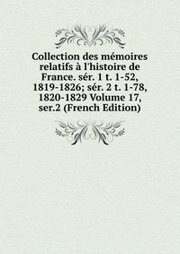 Collection des m?moires relatifs ? l'histoire de France. s?r. 1 t. 1-52, 1819-1826; s?r. 2 t. 1-78, 1820-1829 Volume 17, ser.2 (French Edition)