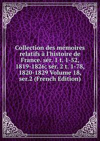 Collection des m?moires relatifs ? l'histoire de France. s?r. 1 t. 1-52, 1819-1826; s?r. 2 t. 1-78, 1820-1829 Volume 18, ser.2 (French Edition)