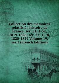 Collection des m?moires relatifs ? l'histoire de France. s?r. 1 t. 1-52, 1819-1826; s?r. 2 t. 1-78, 1820-1829 Volume 19, ser.1 (French Edition)