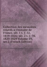 Collection des m?moires relatifs ? l'histoire de France. s?r. 1 t. 1-52, 1819-1826; s?r. 2 t. 1-78, 1820-1829 Volume 19, ser.2 (French Edition)