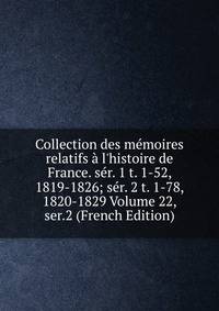 Collection des m?moires relatifs ? l'histoire de France. s?r. 1 t. 1-52, 1819-1826; s?r. 2 t. 1-78, 1820-1829 Volume 22, ser.2 (French Edition)