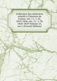 Collection des m?moires relatifs ? l'histoire de France. s?r. 1 t. 1-52, 1819-1826; s?r. 2 t. 1-78, 1820-1829 Volume 25, ser.1 (French Edition)